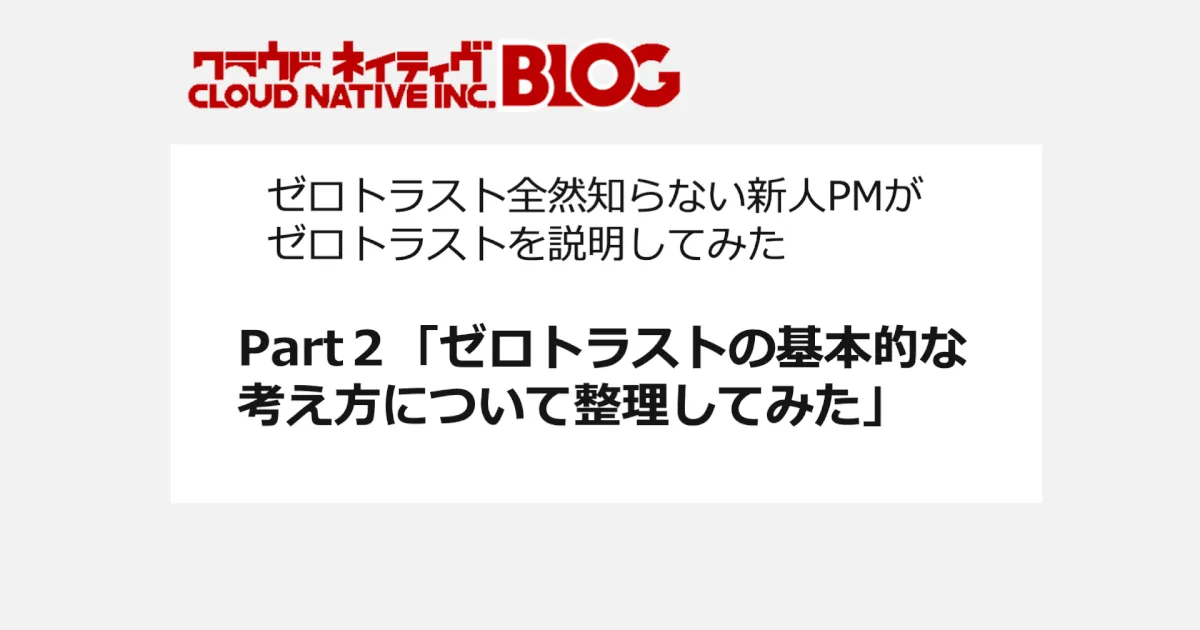 ゼロトラスト全然知らない新人PMがゼロトラストを説明してみた Part2「ゼロトラストの基本的な考え方について整理してみた」