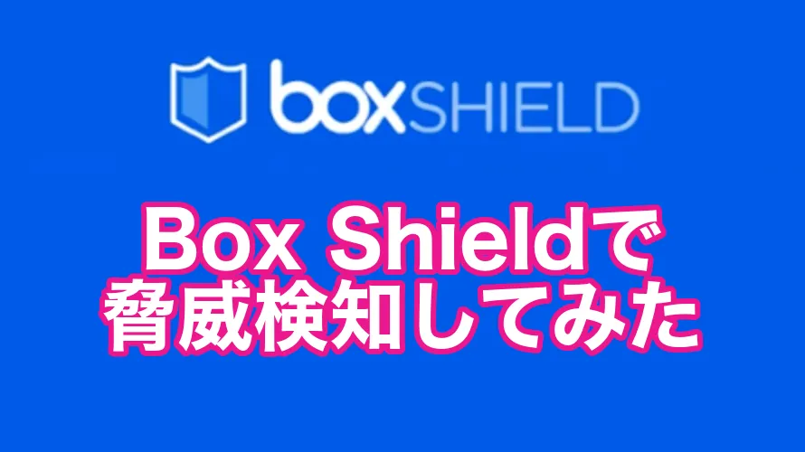 コンテンツのセキュリティを強化できるBox Shieldで脅威検知してみた