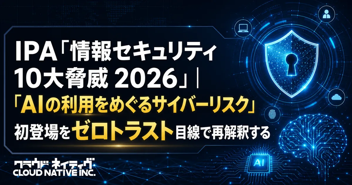 IPA「情報セキュリティ10大脅威 2026」｜「AIの利用をめぐるサイバーリスク」初登場をゼロトラスト目線で再解釈する