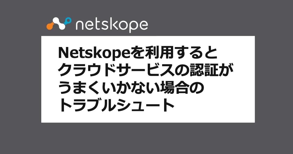 Netskopeを利用するとクラウドサービスの認証がうまくいかない場合のトラブルシュート（よくあるお問合せ-Netskope編）