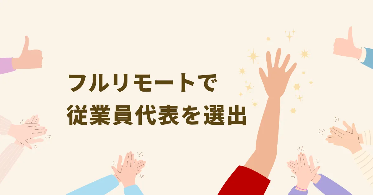 フルリモートで従業員代表の選出をやってみたよ