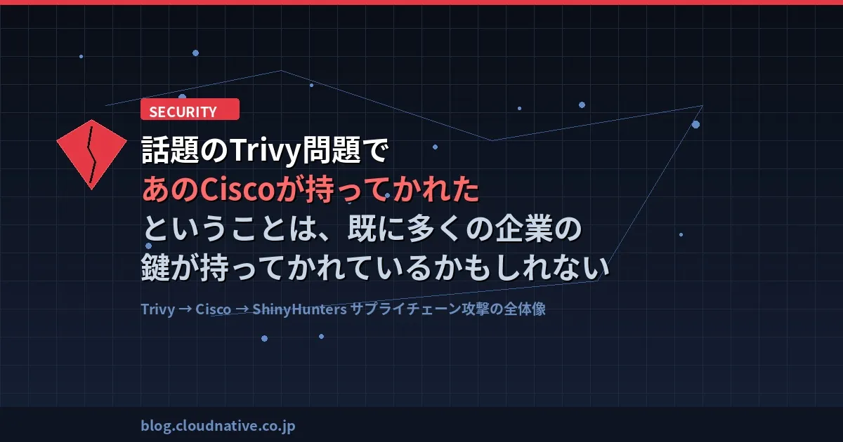 話題のTrivy問題であのCiscoが持ってかれたということは、既に多くの企業の鍵が持ってかれているかもしれない