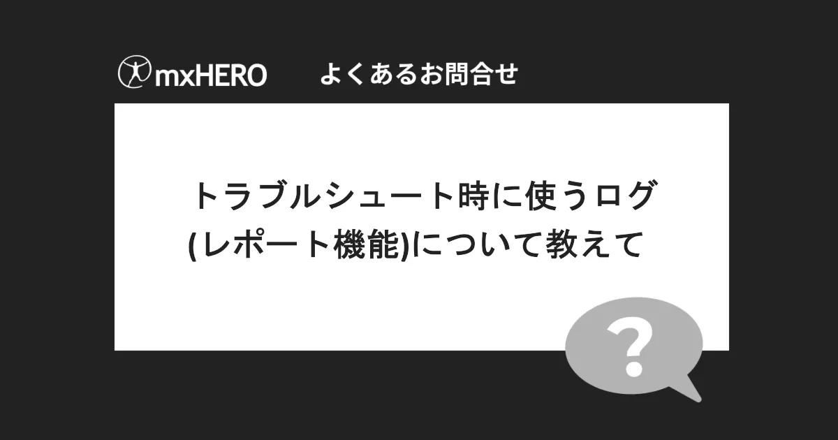 mxHERO新ダッシュボードでトラブルシュートに使うログ（レポート機能）について教えて（よくあるお問い合わせ-mxHERO編）