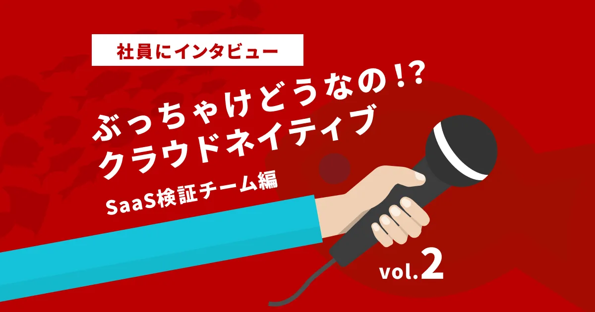 社員にインタビュー！ぶっちゃけどうなのクラウドネイティブ vol.2 SaaS検証チーム編