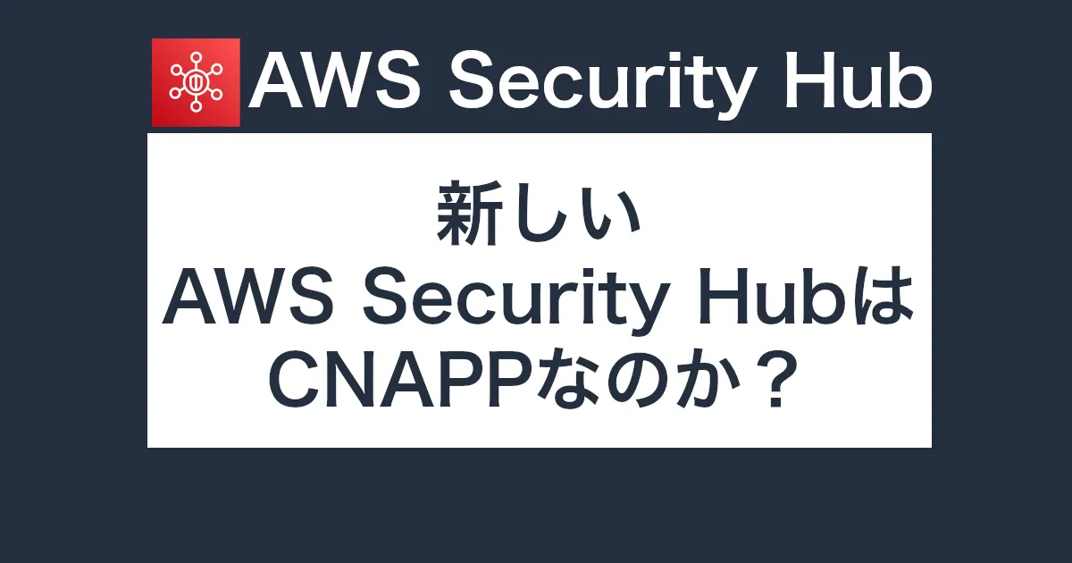 新しいAWS Security HubはCNAPPなのか？現在のAWS環境でのCNAPPについて考えてみた