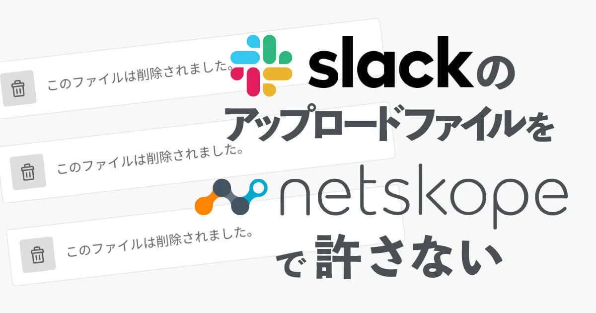 SlackのアップロードファイルをNetskopeでDeleteする