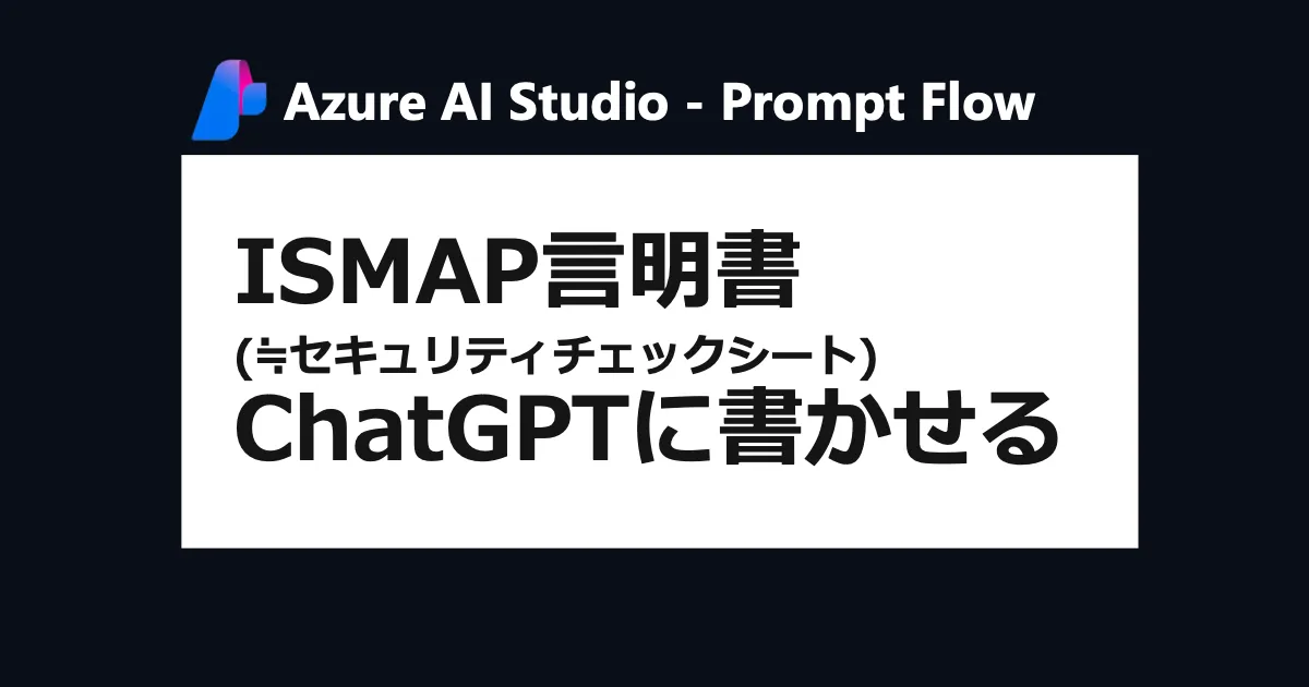 ISMAP言明書(≒セキュリティチェックシート)をChatGPTに書かせる by Prompt Flow