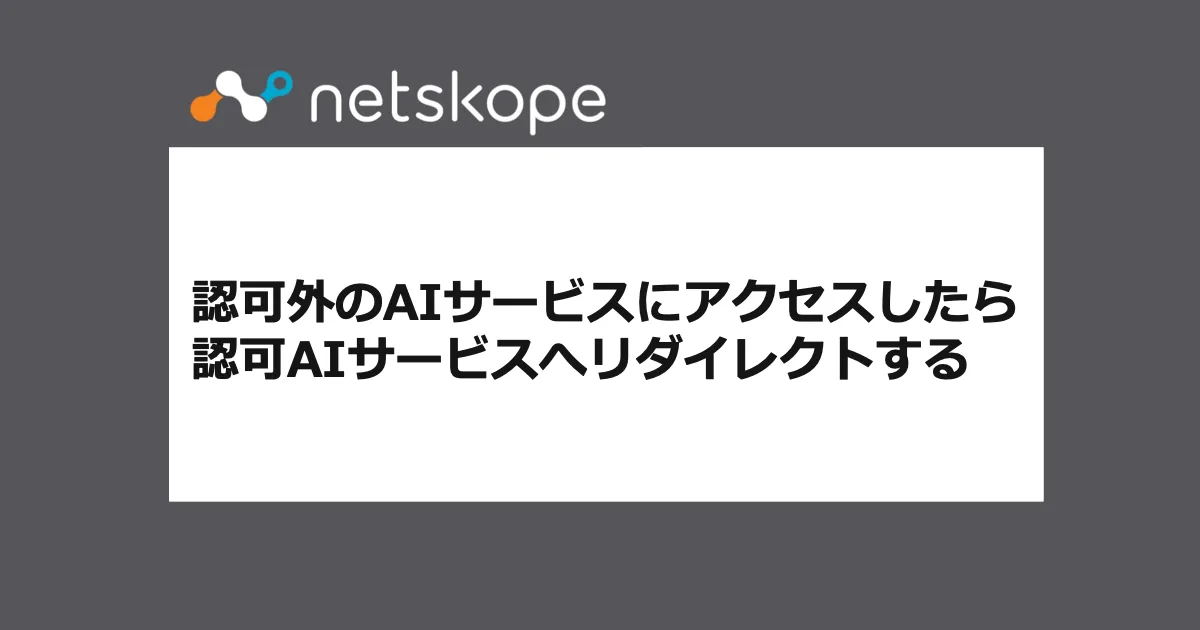 【小ネタ】認可外のAIサービスにアクセスしたらNetskopeで認可AIサービスへリダイレクトする
