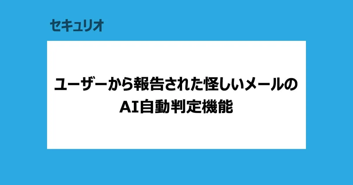 セキュリオ新機能：ユーザーから報告された怪しいメールのAI自動判定機能