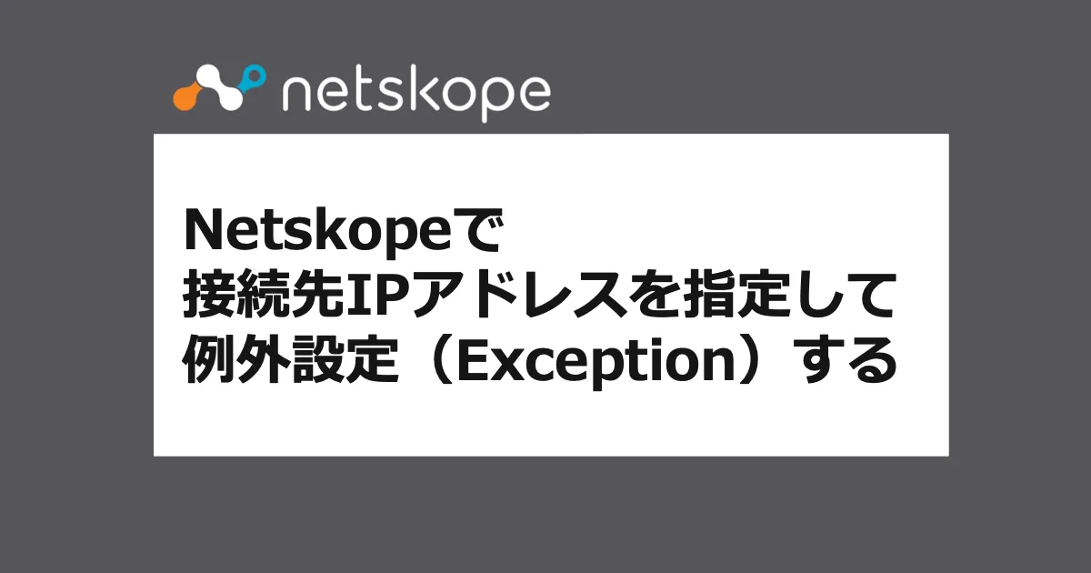 Netskopeで接続先IPアドレスを指定して例外設定（Exception）する方法（よくあるお問合せ-Netskope編）