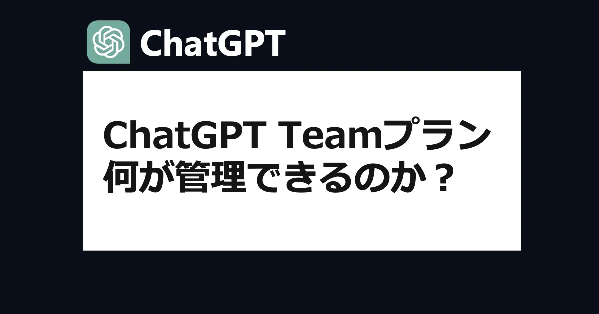 ChatGPT Teamプランでは何が管理できるのか？情シス目線で見る