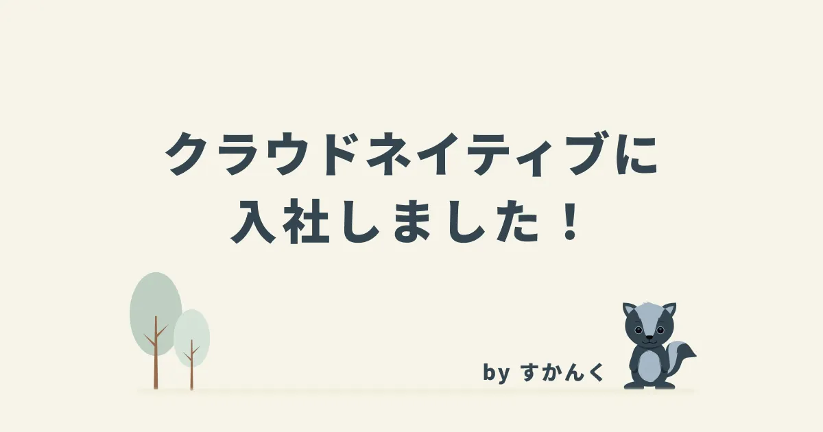 クラウドネイティブに入社しました！by すかんく
