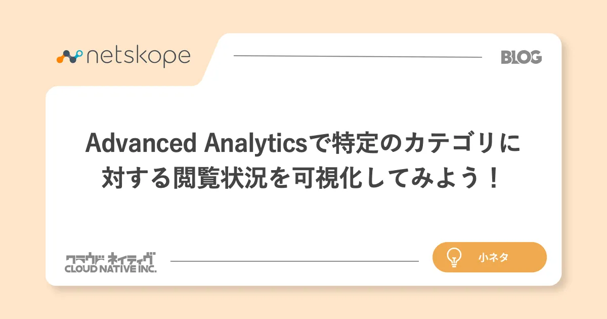 【Netskope】Advanced Analyticsで特定のカテゴリに対する閲覧状況を可視化してみよう！