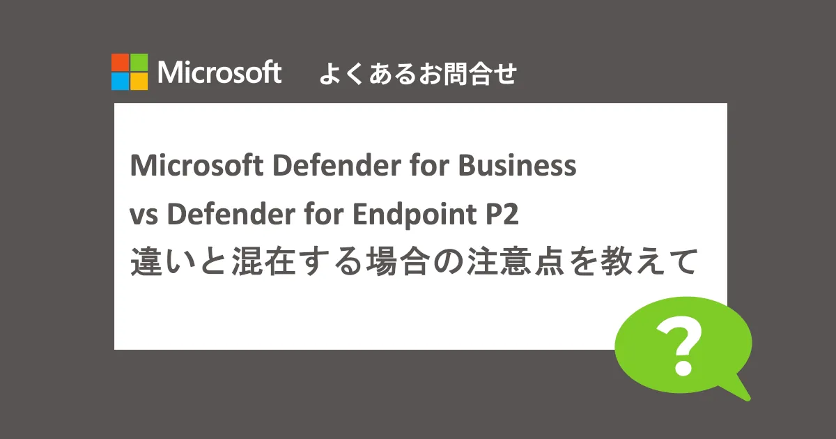 Microsoft Defender for Business vs Defender for Endpoint P2！違いと混在する場合の注意点を教えて（よくあるお問い合わせ-マイクロソフト製品編）
