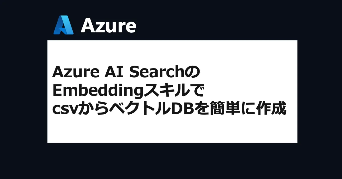 Azure AI SearchのEmbeddingスキルでcsvからベクトルDBを簡単に作成する