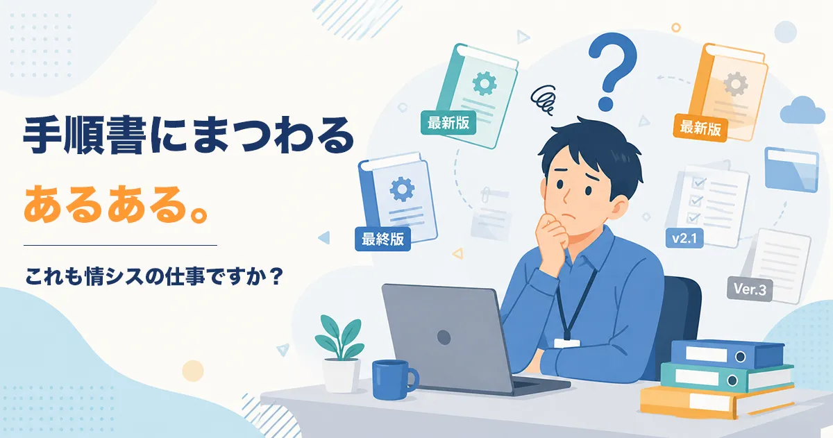 手順書にまつわるあるある。これも情シスの仕事ですか？