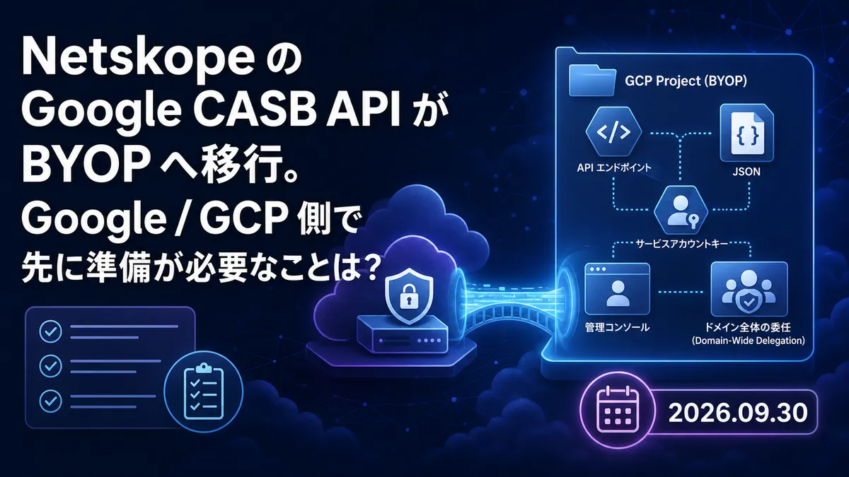 Netskope の Google CASB API が BYOP へ移行。Google / GCP 側で先に準備が必要なことは？