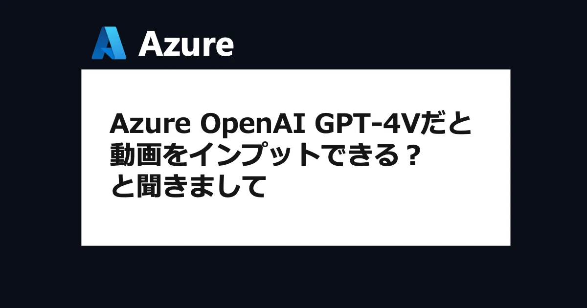 Azure OpenAI GPT-4Vだと動画をインプットできる？と聞きまして