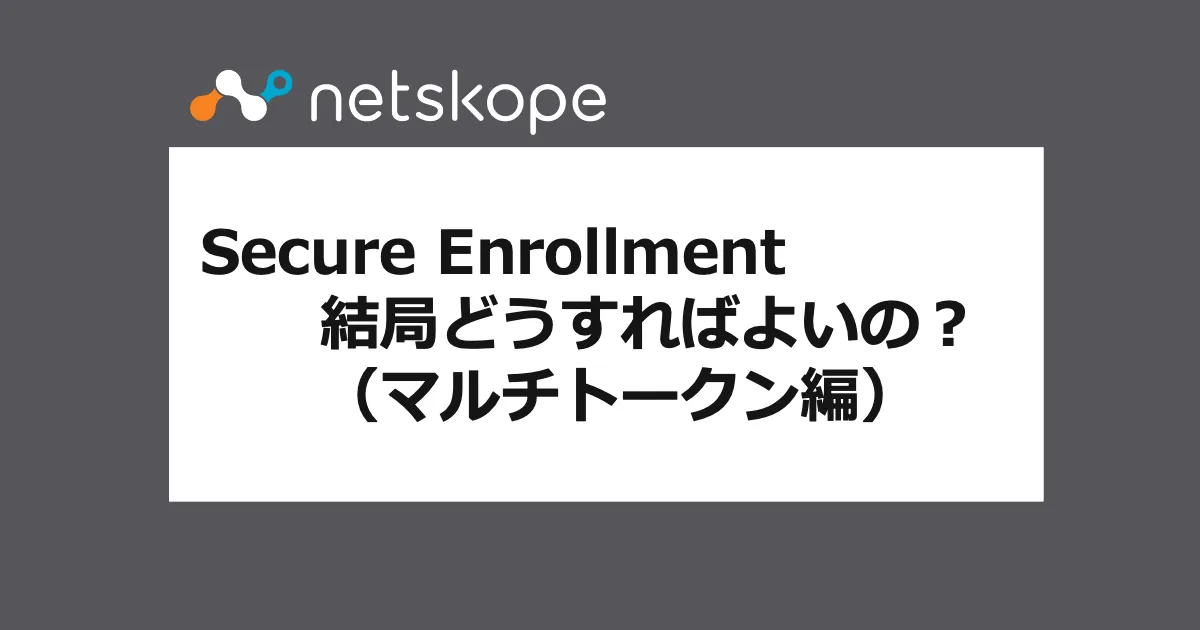 Netskope Secure Enrollment 結局どうすれば良いの？（マルチトークン編）