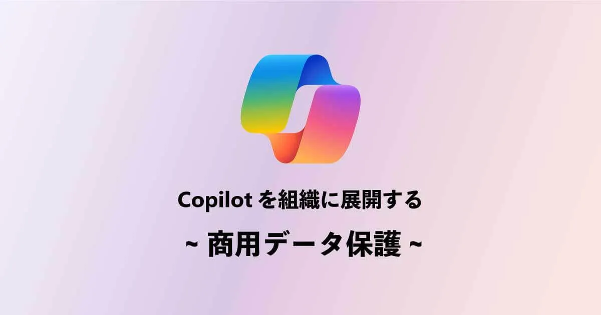 Copilotを組織に展開するために ~商用データ保護を理解する~