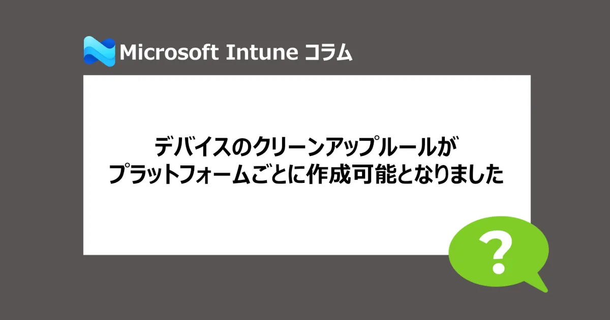 【Intune・小ネタ】デバイスのクリーンアップルールがプラットフォームごとに作成可能となりました