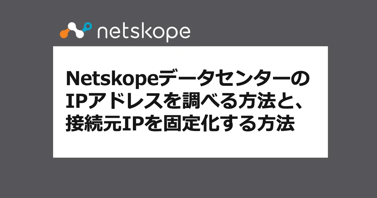 NetskopeデータセンターのIPアドレスを調べる方法と、接続元IPを固定化する方法を教えて（よくあるお問合せ-Netskope編）