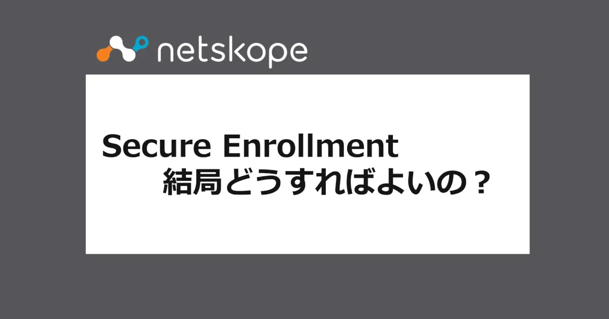 Netskope Secure Enrollment 結局どうすれば良いの？