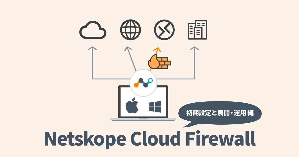 Netskope Cloud Firewall（CFW）の初期設定・展開・運用はこうやった、こうしたかった話