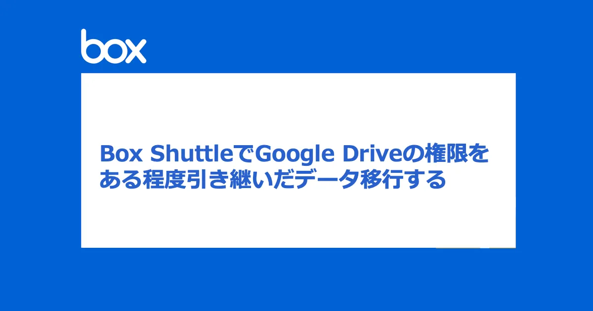 Box ShuttleでGoogle Driveの権限をある程度引き継いだデータ移行する