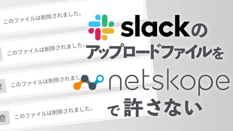 SlackのアップロードファイルをNetskopeでDeleteする
